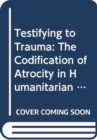 Image for Testifying to trauma  : the codification of atrocity in humanitarian law