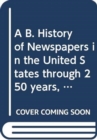 Image for A B. History of Newspapers in the United States through 250 years, 1690 to 1940