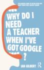Image for Why do I need a teacher when I&#39;ve got Google?  : the essential guide to the big issues for every twenty-first century teacher