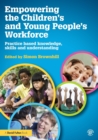Image for Empowering the children&#39;s and young people&#39;s workforce  : practice based knowledge, skills and understanding