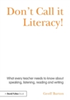 Image for Don&#39;t call it literacy!  : what every teacher needs to know about speaking, listening, reading and writing