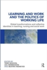 Image for Learning and work and the politics of working life  : global transformations and collective identities in teaching, nursing and social work