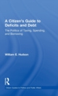 Image for A citizen&#39;s guide to federal deficits and debt  : the politics of taxing, spending, and borrowing