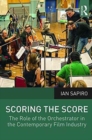 Image for Scoring the score  : the role of the orchestrator in the contemporary film industry