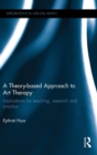 Image for A theory-based approach to art therapy  : implications for teaching, research and practice