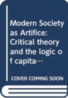 Image for Modern Society as Artifice : Critical theory and the logic of capital
