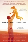 Image for When I first held you  : 22 critically acclaimed writers talk about the triumphs, challenges, and transformative experience of fatherhood