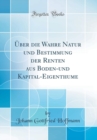 Image for Uber die Wahre Natur und Bestimmung der Renten aus Boden-und Kapital-Eigenthume (Classic Reprint)