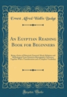 Image for An Egyptian Reading Book for Beginners: Being a Series of Historical, Funereal, Moral, Religious and Mythological Texts Printed in Hieroglyphic Characters, Together With a Transliteration and a Comple