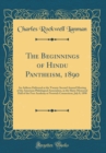 Image for The Beginnings of Hindu Pantheism, 1890: An Address Delivered at the Twenty-Second Annual Meeting of the American Philological Association, in the Slater Memorial Hall of the Free Academy at Norwich C