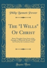 Image for The &quot;I Wills&quot; Of Christ: Being Thoughts Upon Some of the Passages in Which the Words ?I Will? Are Used by the Lord Jesus Christ (Classic Reprint)