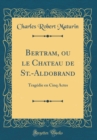 Image for Bertram, ou le Chateau de St.-Aldobrand: Tragedie en Cinq Actes (Classic Reprint)