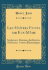 Image for Les Maitres Peints par Eux-Meme: Sculpteurs, Peintres, Architectes, Musiciens, Artistes Dramatiques (Classic Reprint)