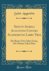Image for Sancti Aureli Augustini Contra Academicos Libri Tres: De Beata Vita Liber Unus, De Ordine Libri Duo (Classic Reprint)