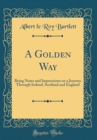 Image for A Golden Way: Being Notes and Impressions on a Journey Through Ireland, Scotland and England (Classic Reprint)
