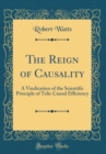 Image for The Reign of Causality: A Vindication of the Scientific Principle of Telic Causal Efficiency (Classic Reprint)