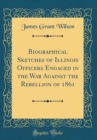 Image for Biographical Sketches of Illinois Officers Engaged in the War Against the Rebellion of 1861 (Classic Reprint)