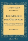 Image for Die Malerei der Gegenwart: Vortrag, Gehalten im Rathhaussaale zu Zurich am 28. November 1867 (Classic Reprint)