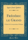 Image for Frederic le Grand: D&#39;Apres Sa Correspondance Politique (Classic Reprint)
