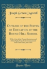 Image for Outline of the System of Education at the Round Hill School: With a List of the Present Instructers and of the Pupils From Its Commencement Until This Time, June-1831 (Classic Reprint)