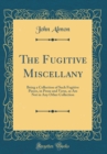Image for The Fugitive Miscellany: Being a Collection of Such Fugitive Pieces, in Prose and Verse, as Are Not in Any Other Collection (Classic Reprint)