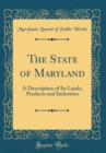 Image for The State of Maryland: A Description of Its Lands, Products and Industries (Classic Reprint)