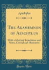 Image for The Agamemnon of Aeschylus: With a Metrical Translation and Notes, Critical and Illustrative (Classic Reprint)