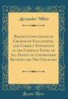 Image for White&#39;s Confutation of Church-of-Englandism, and Correct Exposition of the Catholic Faith, on All Points of Controversy Between the Two Churches (Classic Reprint)