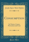 Image for Consumption: Its Nature, Causes, Prevention and Cure (Classic Reprint)