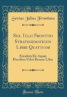 Image for Sex. Iulii Frontini Strategematicon Libri Quattuor: Eiusdem De Aquae Ductibus Urbis Romae Liber (Classic Reprint)
