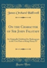 Image for On the Character of Sir John Falstaff: As Originally Exhibited by Shakespeare in the Two Parts of King Henry IV (Classic Reprint)
