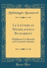 Image for Le Lettere di Michelangelo Buonarroti: Pubblicate Coi Ricordi ed I Contratti Artistici (Classic Reprint)