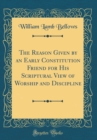 Image for The Reason Given by an Early Constitution Friend for His Scriptural View of Worship and Discipline (Classic Reprint)