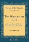 Image for The Wholesome Life: A Sermon in Memory of Charles Grout Preached in the Unitarian Church at Newton Centre Massachusetts, 31 March, 1889 (Classic Reprint)