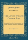 Image for The Life of William Cowper, Esq.: Compiled From His Correspondence and Other Authentic Sources of Information (Classic Reprint)