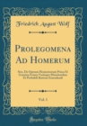 Image for Prolegomena Ad Homerum, Vol. 1: Sive, De Operum Homericorum Prisca Et Genuina Forma Variisque Mutationibus Et Probabili Ratione Emendandi (Classic Reprint)