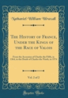Image for The History of France, Under the Kings of the Race of Valois, Vol. 2 of 2: From the Accession of Charles the Fifth, in 1364, to the Death of Charles the Ninth, in 1574 (Classic Reprint)