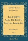 Image for T. Lucretii Cari De Rerum Natura Libri Sex, Vol. 4 (Classic Reprint)
