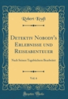 Image for Detektiv Nobody&#39;s Erlebnisse und Reiseabenteuer, Vol. 6: Nach Seinen Tagebuchern Bearbeitet (Classic Reprint)