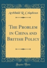 Image for The Problem in China and British Policy (Classic Reprint)