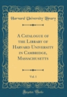 Image for A Catalogue of the Library of Harvard University in Cambridge, Massachusetts, Vol. 1 (Classic Reprint)