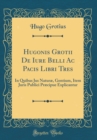 Image for Hugonis Grotii De Iure Belli Ac Pacis Libri Tres: In Quibus Jus Naturæ, Gentium, Item Juris Publici Præcipue Explicantur (Classic Reprint)