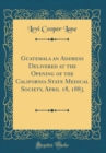 Image for Guatemala an Address Delivered at the Opening of the California State Medical Society, April 18, 1883 (Classic Reprint)