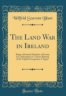 Image for The Land War in Ireland: Being a Personal Narrative of Events in Continuation of ?a Secret History of the English Occupation of Egypt? (Classic Reprint)