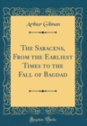Image for The Saracens, From the Earliest Times to the Fall of Bagdad (Classic Reprint)