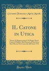 Image for IL Catone in Utica: Drama da Rappresentarsi Nel Regio Ducal Teatro di Milano Alla Presenza di Sua Sacra Real Maesta Nel Carnovale dell&#39;Anno 1734 (Classic Reprint)