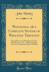 Image for Wesleyana, or a Complete System of Wesleyan Theology: Selected From the Writings of the Rev. John Wesley, A. M., And So Arranged as to Form a Miniature Body of Divinity (Classic Reprint)
