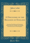 Image for A Discourse of the Religion of England: Asserting, That Reformed Christianity Setled in Its Due Latitude, Is the Stability and Advancement of This Kingdom (Classic Reprint)