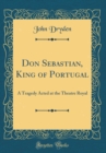 Image for Don Sebastian, King of Portugal: A Tragedy Acted at the Theatre Royal (Classic Reprint)