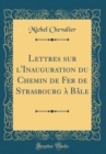 Image for Lettres sur l&#39;Inauguration du Chemin de Fer de Strasbourg a Bale (Classic Reprint)